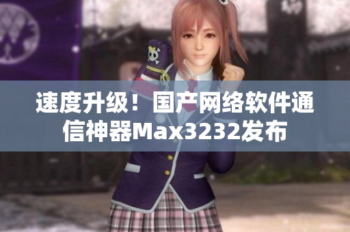 速度升级！国产网络软件通信神器Max3232发布