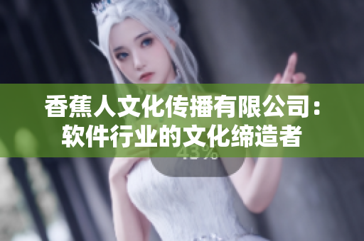 香蕉人文化传播有限公司：软件行业的文化缔造者