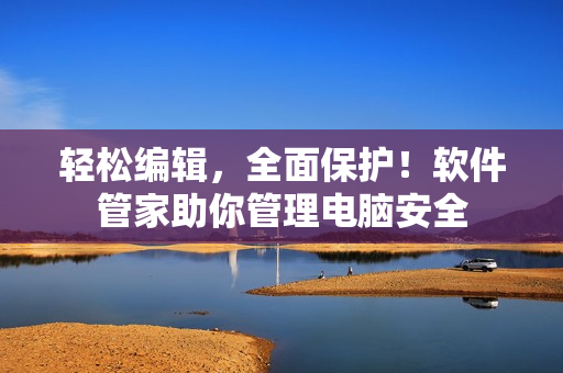 轻松编辑，全面保护！软件管家助你管理电脑安全