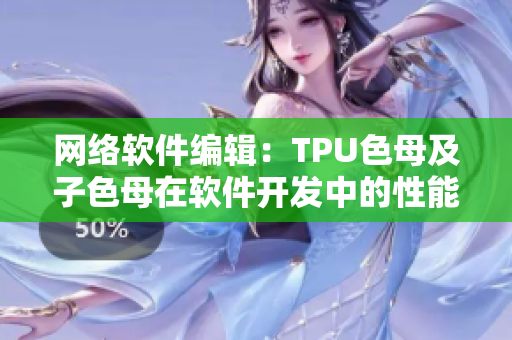 网络软件编辑：TPU色母及子色母在软件开发中的性能分析