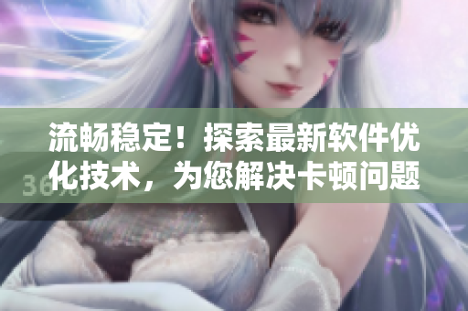流畅稳定！探索最新软件优化技术，为您解决卡顿问题