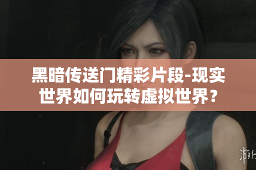 黑暗传送门精彩片段-现实世界如何玩转虚拟世界？