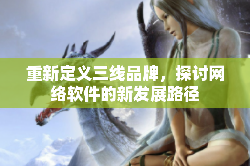重新定义三线品牌，探讨网络软件的新发展路径