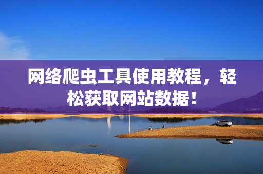 网络爬虫工具使用教程，轻松获取网站数据！
