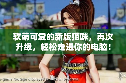 软萌可爱的新版猫咪，再次升级，轻松走进你的电脑！