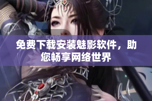 免费下载安装魅影软件，助您畅享网络世界