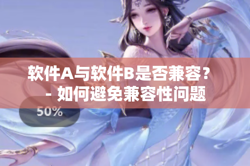 软件A与软件B是否兼容？ - 如何避免兼容性问题