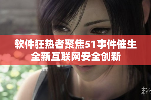 软件狂热者聚焦51事件催生全新互联网安全创新