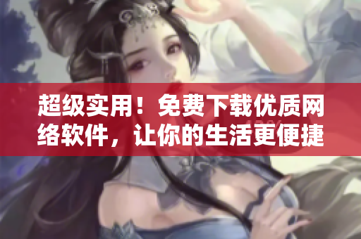 超级实用！免费下载优质网络软件，让你的生活更便捷！