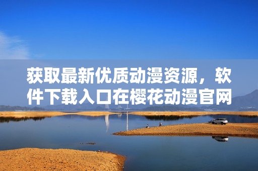 获取最新优质动漫资源，软件下载入口在樱花动漫官网！