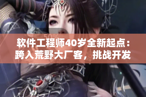 软件工程师40岁全新起点：跨入荒野大厂客，挑战开发之路