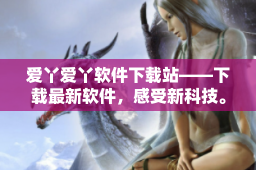爱丫爱丫软件下载站——下载最新软件，感受新科技。