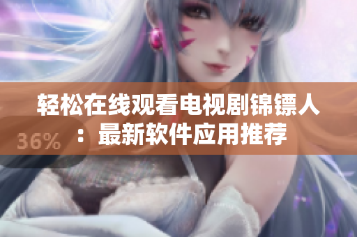 轻松在线观看电视剧锦镖人：最新软件应用推荐