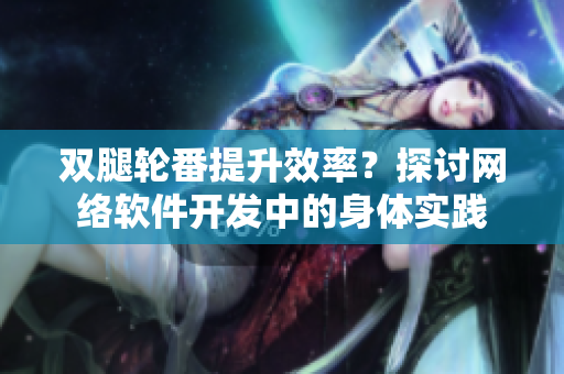 双腿轮番提升效率？探讨网络软件开发中的身体实践
