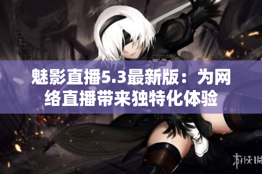 魅影直播5.3最新版：为网络直播带来独特化体验