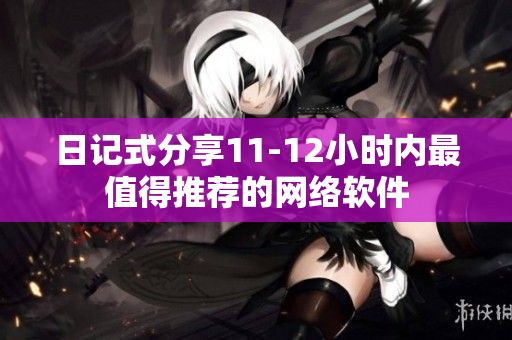 日记式分享11-12小时内最值得推荐的网络软件