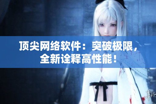 顶尖网络软件：突破极限，全新诠释高性能！