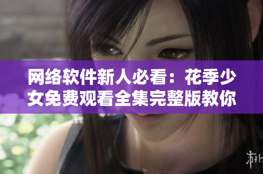 网络软件新人必看：花季少女免费观看全集完整版教你成为高手！