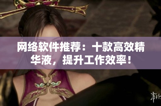 网络软件推荐：十款高效精华液，提升工作效率！