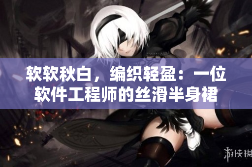 软软秋白，编织轻盈：一位软件工程师的丝滑半身裙
