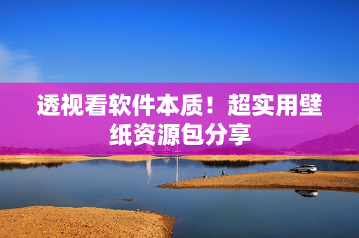 透视看软件本质！超实用壁纸资源包分享