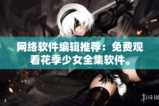 网络软件编辑推荐：免费观看花季少女全集软件。