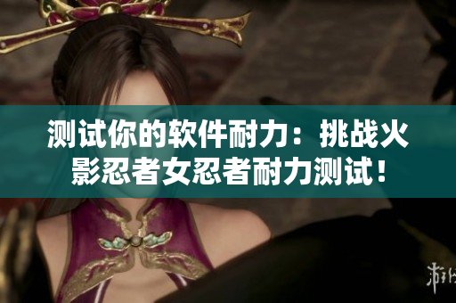 测试你的软件耐力：挑战火影忍者女忍者耐力测试！