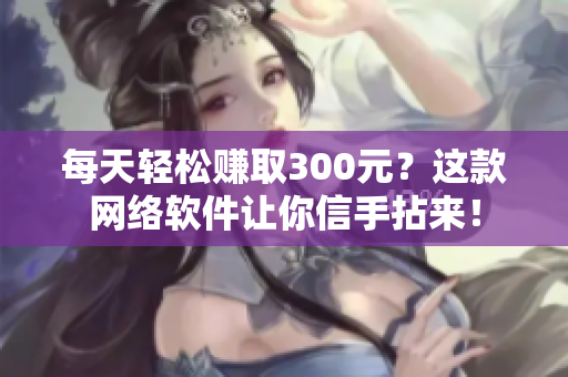 每天轻松赚取300元？这款网络软件让你信手拈来！