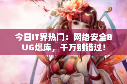 今日IT界热门：网络安全BUG爆库，千万别错过！