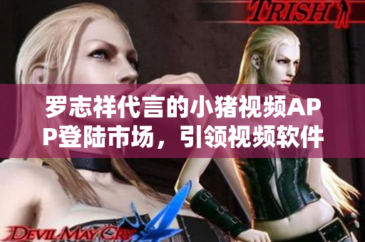 罗志祥代言的小猪视频APP登陆市场，引领视频软件新风尚