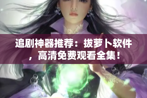 追剧神器推荐：拔萝卜软件，高清免费观看全集！