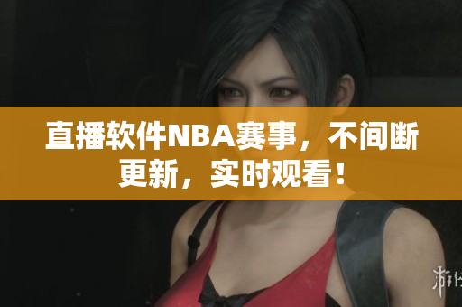直播软件NBA赛事，不间断更新，实时观看！