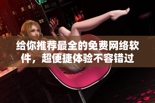 给你推荐最全的免费网络软件，超便捷体验不容错过