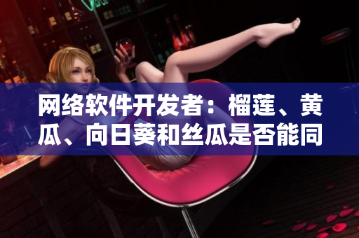 网络软件开发者：榴莲、黄瓜、向日葵和丝瓜是否能同时运行？