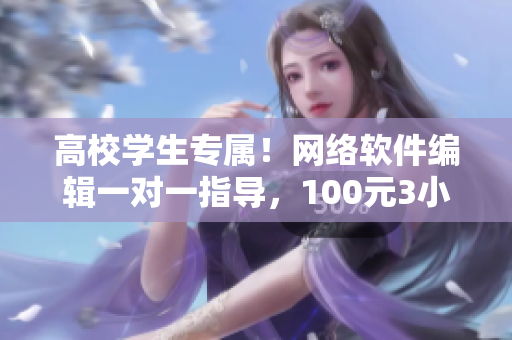 高校学生专属！网络软件编辑一对一指导，100元3小时限时优惠！