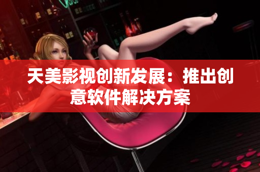 天美影视创新发展：推出创意软件解决方案