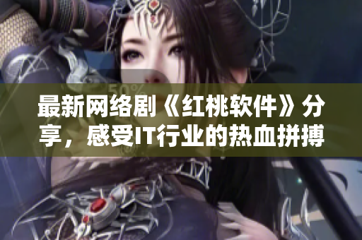 最新网络剧《红桃软件》分享，感受IT行业的热血拼搏精神！