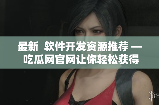 最新  软件开发资源推荐 — 吃瓜网官网让你轻松获得最新动态