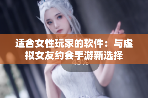 适合女性玩家的软件：与虚拟女友约会手游新选择