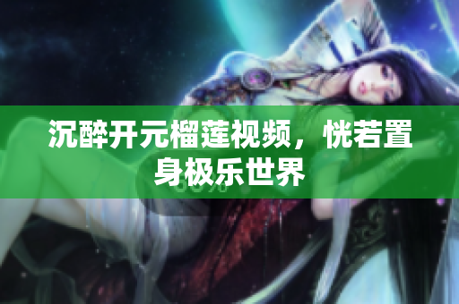 沉醉开元榴莲视频，恍若置身极乐世界