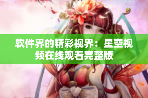 软件界的精彩视界：星空视频在线观看完整版