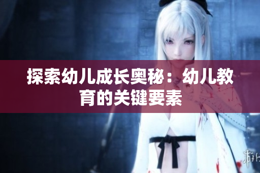 探索幼儿成长奥秘：幼儿教育的关键要素
