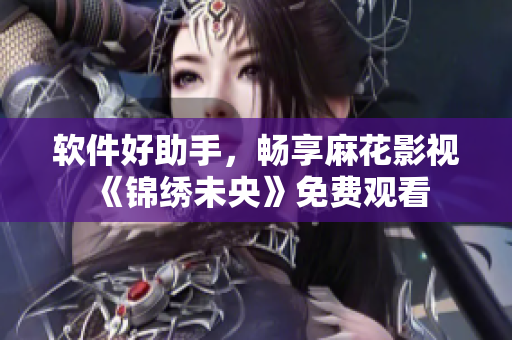 软件好助手，畅享麻花影视《锦绣未央》免费观看