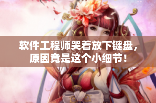 软件工程师哭着放下键盘，原因竟是这个小细节！