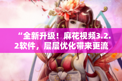 “全新升级！麻花视频3.2.2软件，层层优化带来更流畅视觉体验”