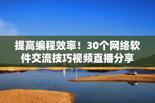 提高编程效率！30个网络软件交流技巧视频直播分享