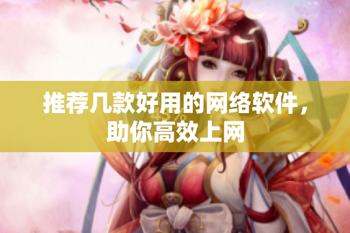 推荐几款好用的网络软件，助你高效上网