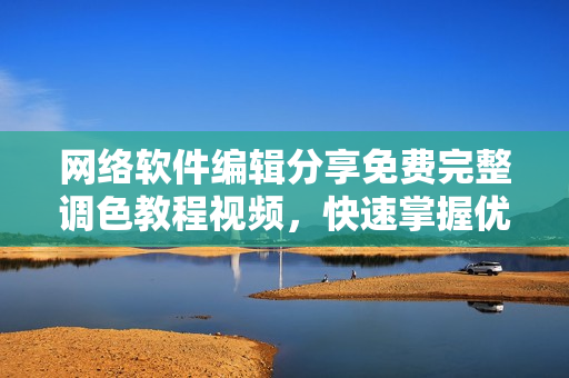 网络软件编辑分享免费完整调色教程视频，快速掌握优秀软件技巧！