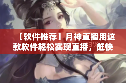 【软件推荐】月神直播用这款软件轻松实现直播，赶快试试吧！
