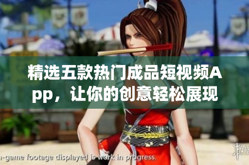 精选五款热门成品短视频App，让你的创意轻松展现！